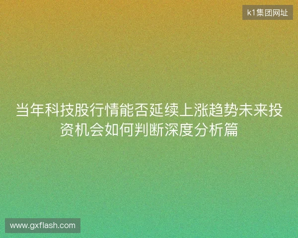 当年科技股行情能否延续上涨趋势未来投资机会如何判断深度分析篇 当年科技股行情能否延续上涨趋势未来投资机会如何判断深度分析篇