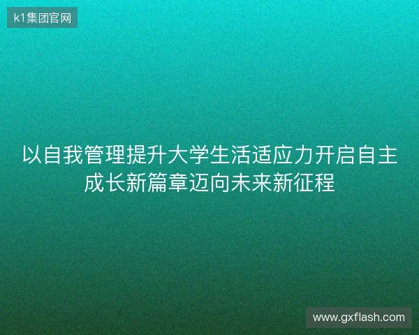 以自我管理提升大学生活适应力开启自主成长新篇章迈向未来新征程 以自我管理提升大学生活适应力开启自主成长新篇章迈向未来新征程