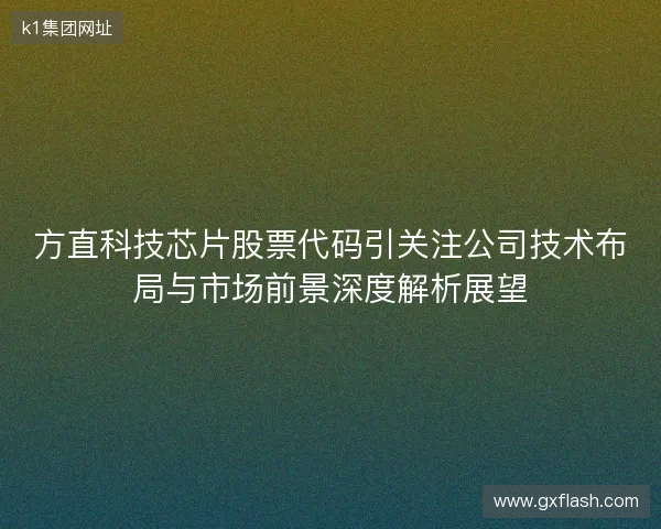 方直科技芯片股票代码引关注公司技术布局与市场前景深度解析展望
