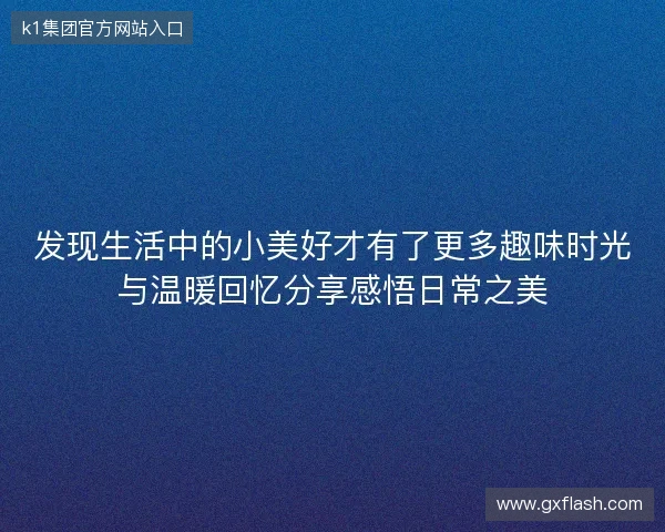 发现生活中的小美好才有了更多趣味时光与温暖回忆分享感悟日常之美 发现生活中的小美好才有了更多趣味时光与温暖回忆分享感悟日常之美