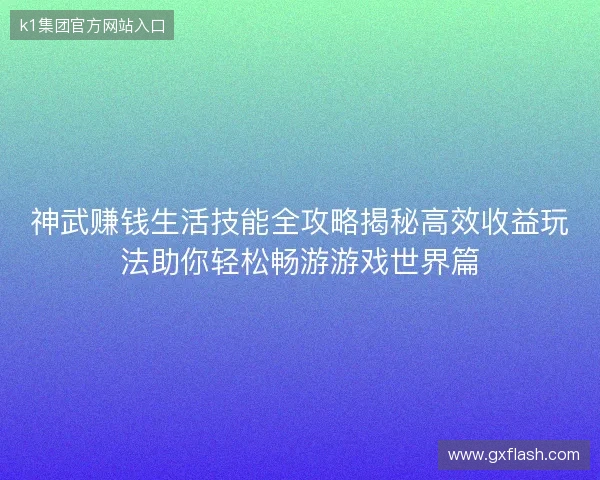 神武赚钱生活技能全攻略揭秘高效收益玩法助你轻松畅游游戏世界篇 神武赚钱生活技能全攻略揭秘高效收益玩法助你轻松畅游游戏世界篇