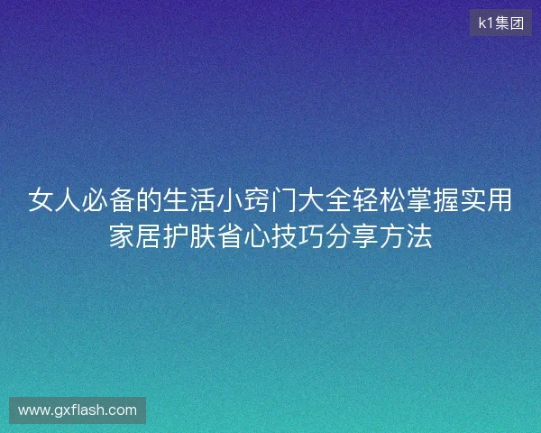 女人必备的生活小窍门大全轻松掌握实用家居护肤省心技巧分享方法 女人必备的生活小窍门大全轻松掌握实用家居护肤省心技巧分享方法