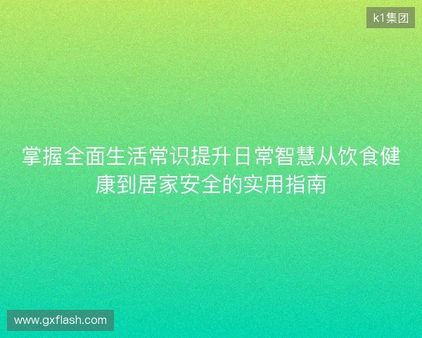 掌握全面生活常识提升日常智慧从饮食健康到居家安全的实用指南 掌握全面生活常识提升日常智慧从饮食健康到居家安全的实用指南