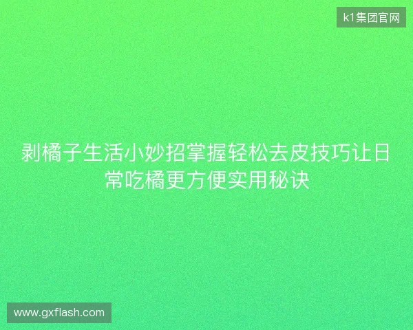 剥橘子生活小妙招掌握轻松去皮技巧让日常吃橘更方便实用秘诀 剥橘子生活小妙招掌握轻松去皮技巧让日常吃橘更方便实用秘诀